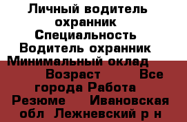 Личный водитель- охранник › Специальность ­ Водитель охранник › Минимальный оклад ­ 90 000 › Возраст ­ 41 - Все города Работа » Резюме   . Ивановская обл.,Лежневский р-н
